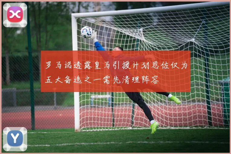 罗马诺透露皇马引援计划恩佐仅为五大备选之一需先清理阵容