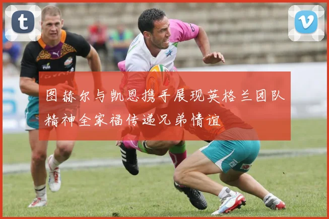 图赫尔与凯恩携手展现英格兰团队精神全家福传递兄弟情谊