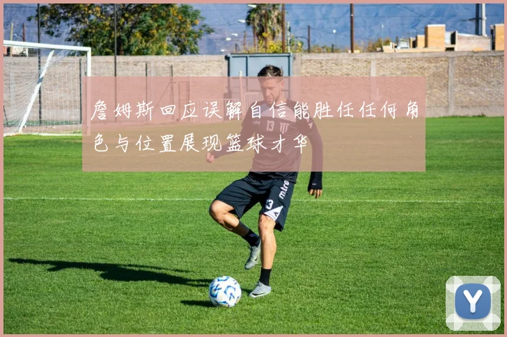 詹姆斯回应误解自信能胜任任何角色与位置展现篮球才华