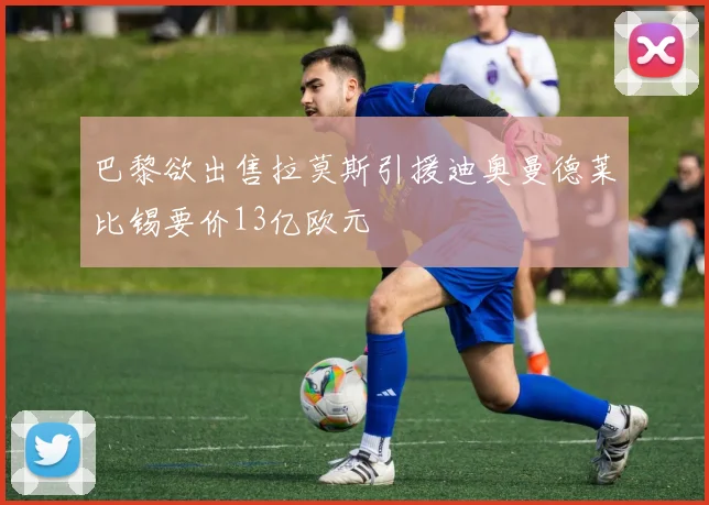 巴黎欲出售拉莫斯引援迪奥曼德莱比锡要价13亿欧元