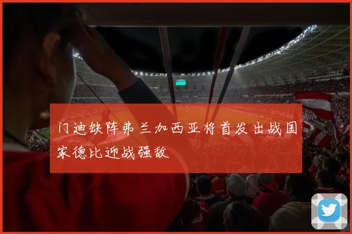 门迪缺阵弗兰加西亚将首发出战国家德比迎战强敌