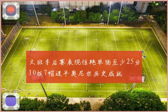 文班季后赛表现惊艳单场至少25分10板7帽追平奥尼尔历史成就