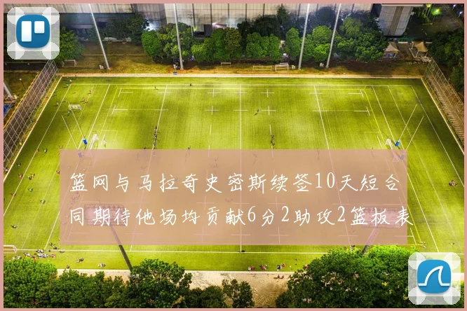 篮网与马拉奇史密斯续签10天短合同期待他场均贡献6分2助攻2篮板表现