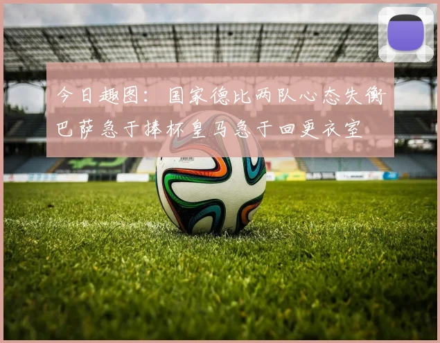 今日趣图：国家德比两队心态失衡巴萨急于捧杯皇马急于回更衣室