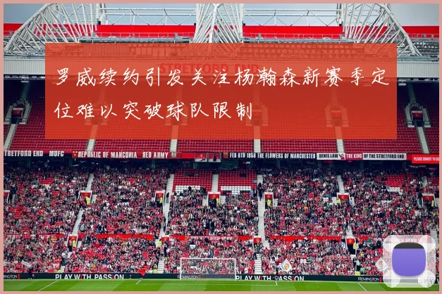 罗威续约引发关注杨瀚森新赛季定位难以突破球队限制