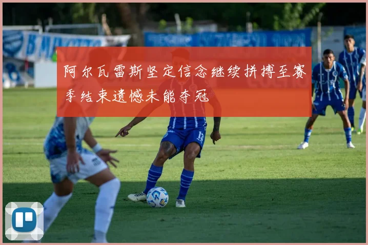 阿尔瓦雷斯坚定信念继续拼搏至赛季结束遗憾未能夺冠