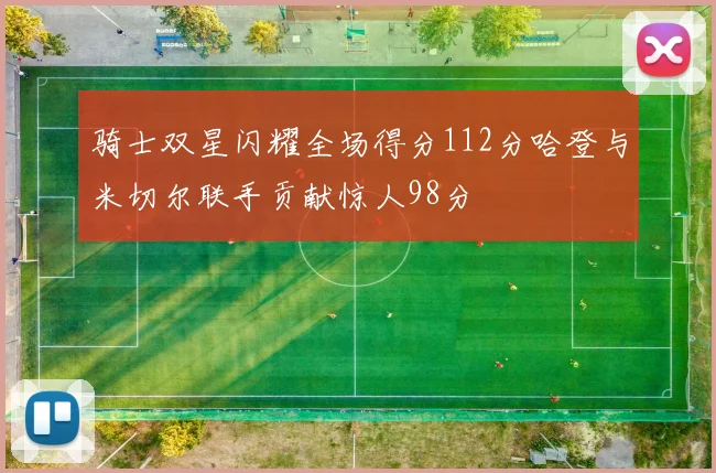 骑士双星闪耀全场得分112分哈登与米切尔联手贡献惊人98分