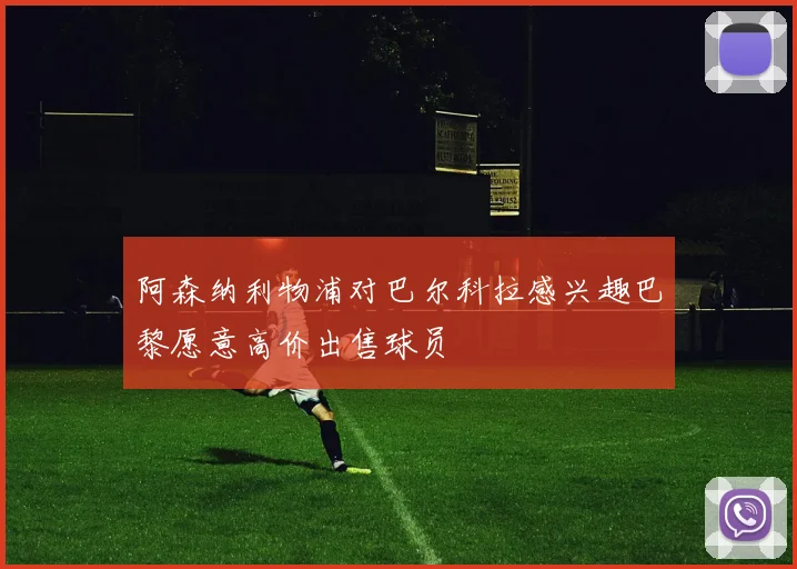 阿森纳利物浦对巴尔科拉感兴趣巴黎愿意高价出售球员