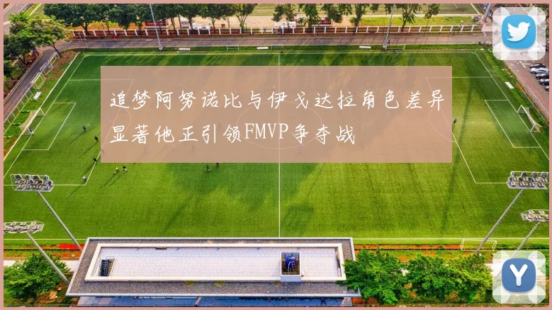 追梦阿努诺比与伊戈达拉角色差异显著他正引领FMVP争夺战