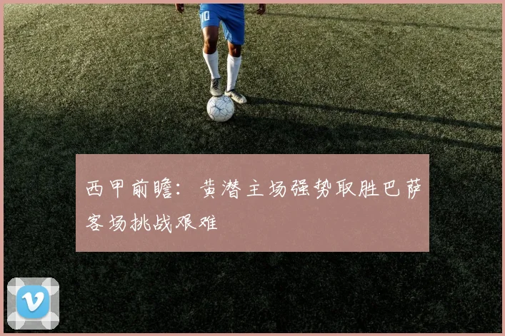 西甲前瞻：黄潜主场强势取胜巴萨客场挑战艰难
