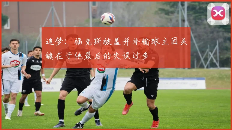 追梦：福克斯被盖并非输球主因关键在于他最后的失误过多