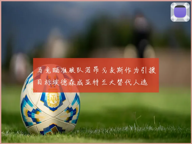 马竞瞄准狼队若昂戈麦斯作为引援目标埃德森成亚特兰大替代人选
