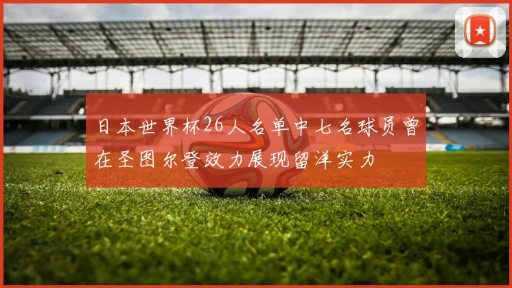日本世界杯26人名单中七名球员曾在圣图尔登效力展现留洋实力