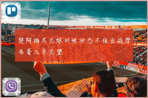 楚阿梅尼无球训练状态不佳出战摩洛哥几乎无望