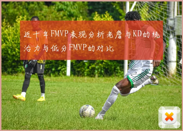 近十年FMVP表现分析老詹与KD的统治力与低分FMVP的对比