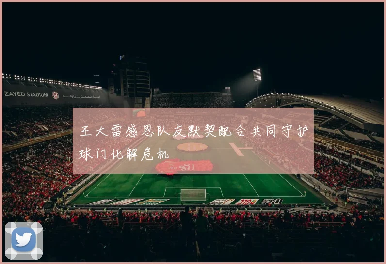 王大雷感恩队友默契配合共同守护球门化解危机