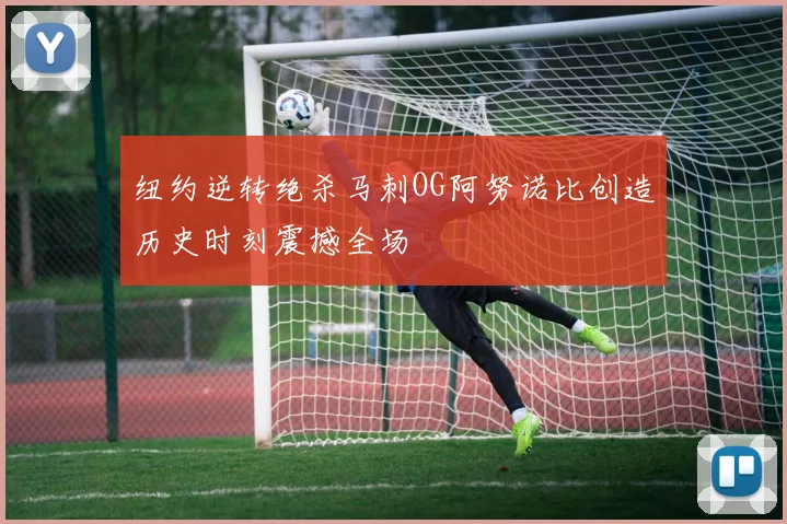 纽约逆转绝杀马刺OG阿努诺比创造历史时刻震撼全场