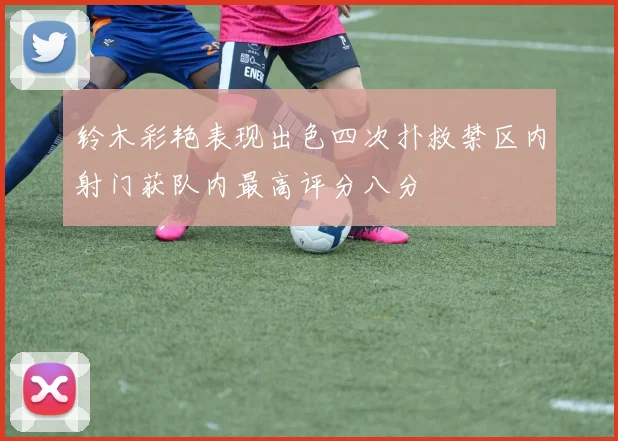 铃木彩艳表现出色四次扑救禁区内射门获队内最高评分八分