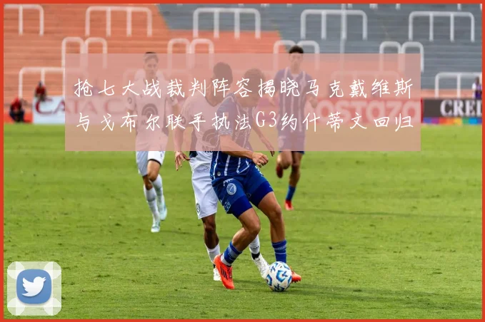 抢七大战裁判阵容揭晓马克戴维斯与戈布尔联手执法G3约什蒂文回归G2