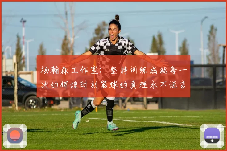 杨瀚森工作室：坚持训练成就每一次的辉煌时刻篮球的真理永不谎言