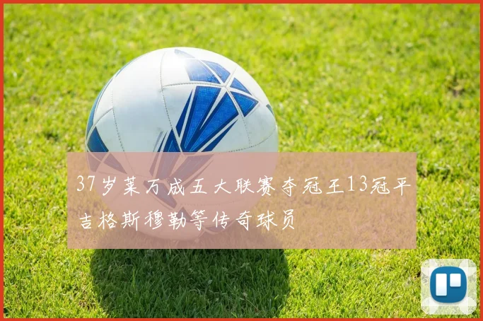 37岁莱万成五大联赛夺冠王13冠平吉格斯穆勒等传奇球员