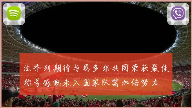 法乔利期待与恩多尔共同荣获最佳称号感慨未入国家队需加倍努力